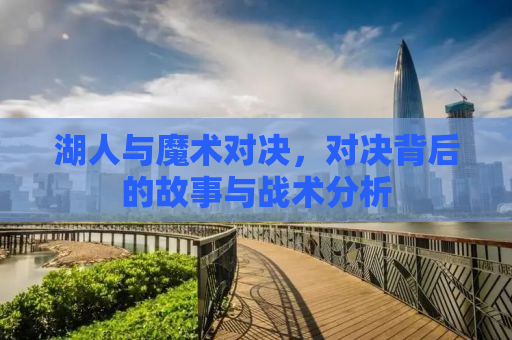 湖人与魔术对决，对决背后的故事与战术分析