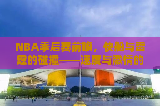 NBA季后赛前瞻，快船与雷霆的碰撞——速度与激情的较量