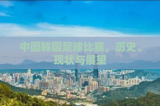 中国韩国足球比赛，历史、现状与展望