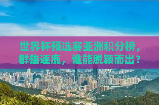 世界杯预选赛亚洲积分榜，群雄逐鹿，谁能脱颖而出？