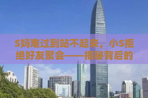 S妈难过到站不起来，小S拒绝好友聚会——揭秘背后的故事