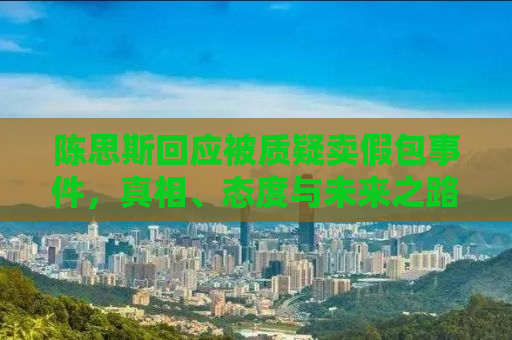 陈思斯回应被质疑卖假包事件，真相、态度与未来之路