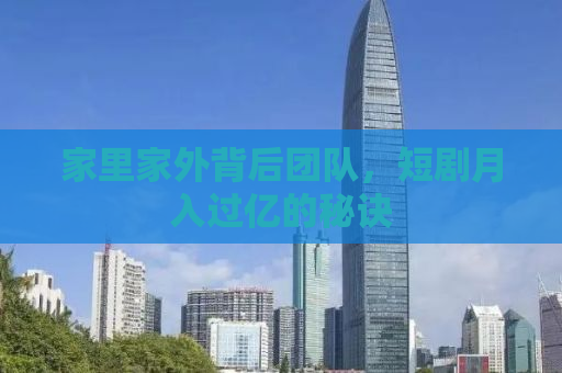 家里家外背后团队，短剧月入过亿的秘诀