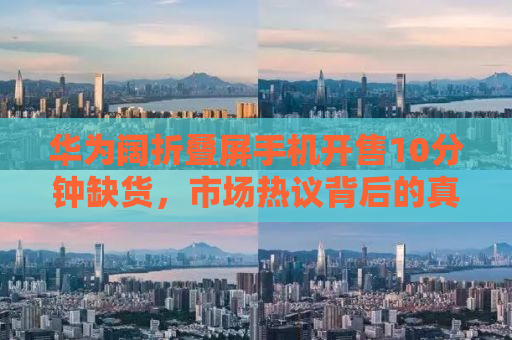 华为阔折叠屏手机开售10分钟缺货，市场热议背后的真相