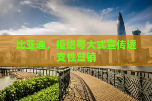 比亚迪，拒绝夸大式宣传透支性营销