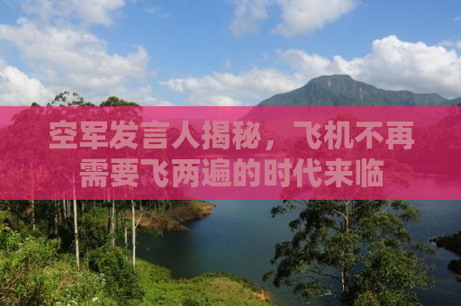 空军发言人揭秘，飞机不再需要飞两遍的时代来临