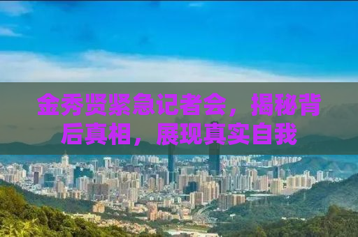 金秀贤紧急记者会，揭秘背后真相，展现真实自我