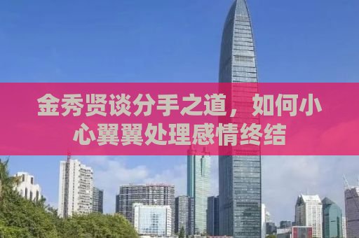 金秀贤谈分手之道，如何小心翼翼处理感情终结
