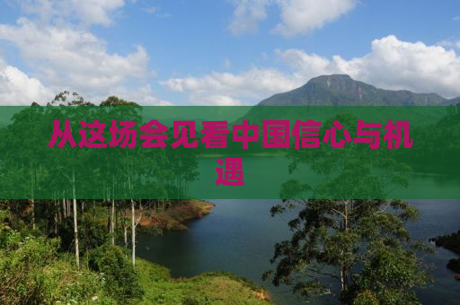 从这场会见看中国信心与机遇
