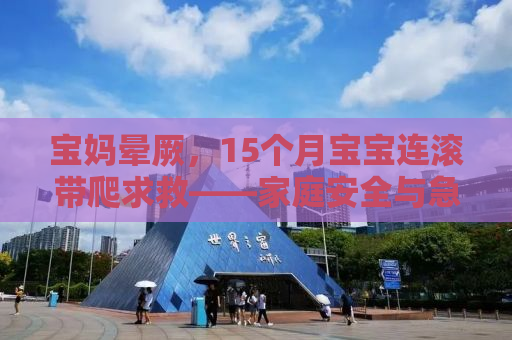 宝妈晕厥，15个月宝宝连滚带爬求救——家庭安全与急救知识普及