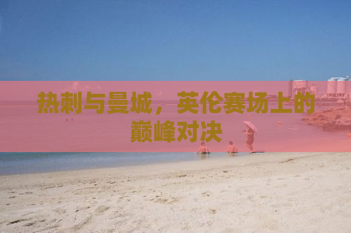 热刺与曼城，英伦赛场上的巅峰对决