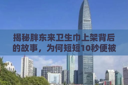 揭秘胖东来卫生巾上架背后的故事，为何短短10秒便被抢空？
