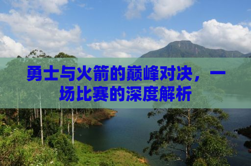 勇士与火箭的巅峰对决，一场比赛的深度解析