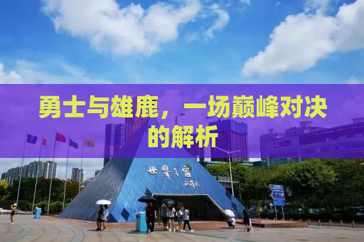 勇士与雄鹿，一场巅峰对决的解析