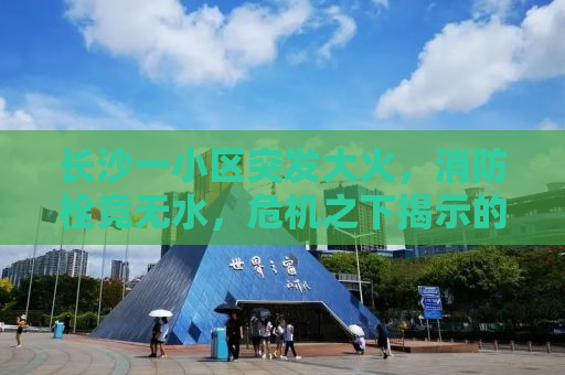 长沙一小区突发大火，消防栓竟无水，危机之下揭示的隐患与反思
