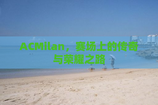 ACMilan，赛场上的传奇与荣耀之路