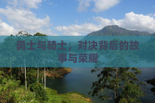 勇士与骑士，对决背后的故事与荣耀