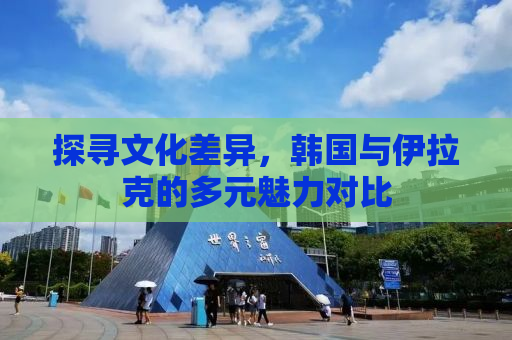 探寻文化差异，韩国与伊拉克的多元魅力对比