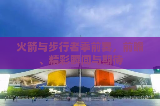 火箭与步行者季前赛，前瞻、精彩瞬间与期待