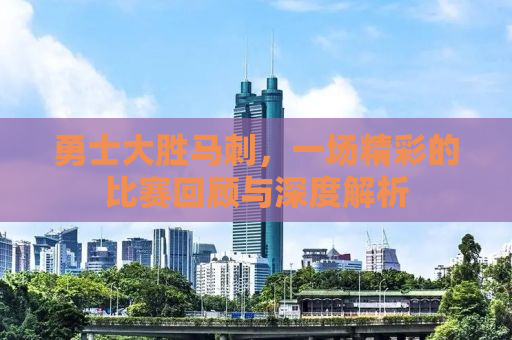 勇士大胜马刺，一场精彩的比赛回顾与深度解析