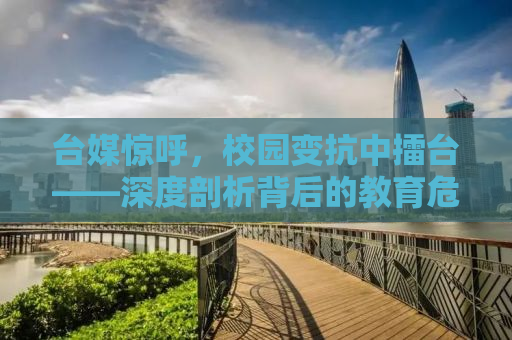 台媒惊呼，校园变抗中擂台——深度剖析背后的教育危机与应对之道