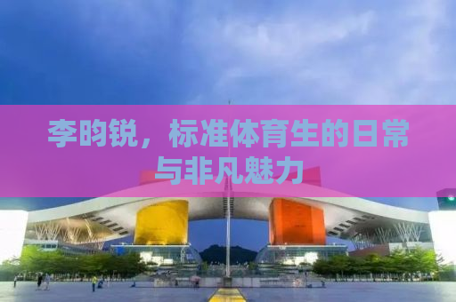 李昀锐，标准体育生的日常与非凡魅力