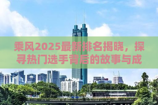 乘风2025最新排名揭晓，探寻热门选手背后的故事与成长之路