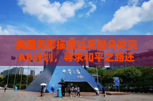 美国务卿披露结束俄乌冲突AB计划，寻求和平之路还是策略游戏？