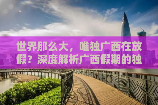 世界那么大，唯独广西在放假？深度解析广西假期的独特魅力