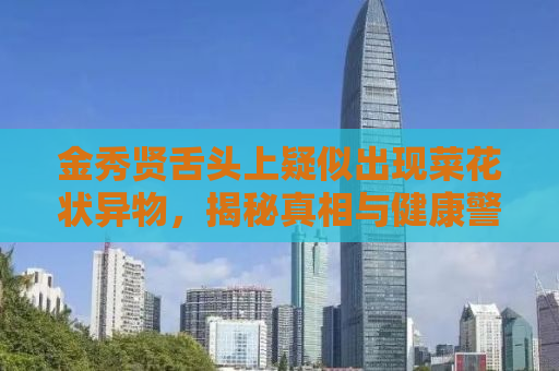 金秀贤舌头上疑似出现菜花状异物，揭秘真相与健康警示