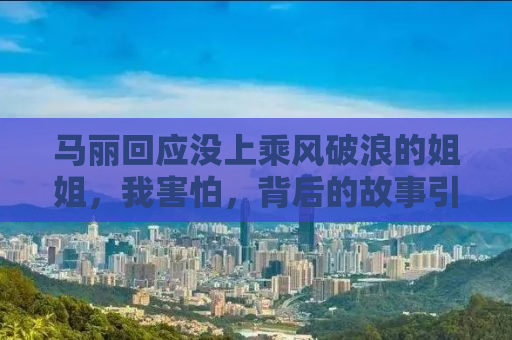 马丽回应没上乘风破浪的姐姐，我害怕，背后的故事引人深思