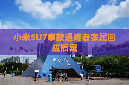 小米SU7事故遇难者家属回应质疑