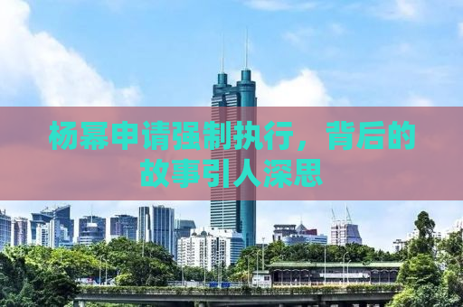 杨幂申请强制执行，背后的故事引人深思