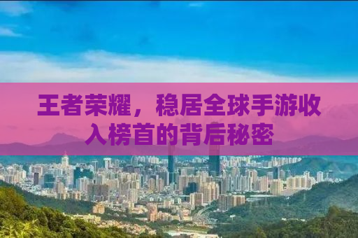 王者荣耀，稳居全球手游收入榜首的背后秘密
