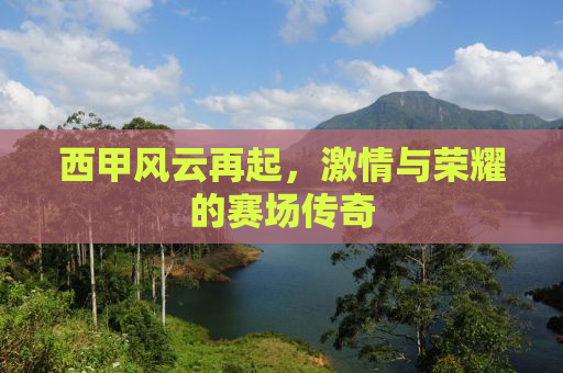 西甲风云再起，激情与荣耀的赛场传奇