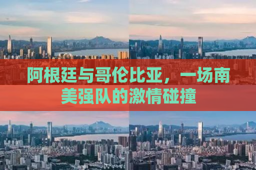 阿根廷与哥伦比亚，一场南美强队的激情碰撞