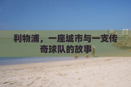 利物浦，一座城市与一支传奇球队的故事