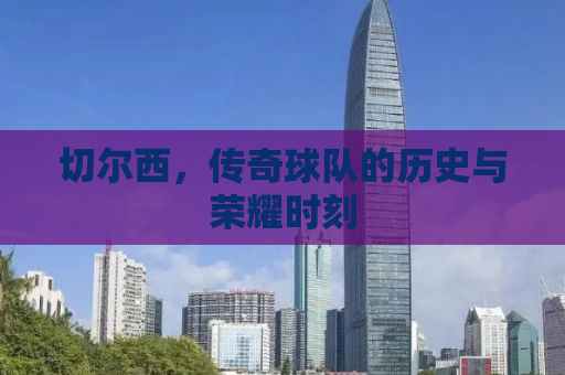 切尔西，传奇球队的历史与荣耀时刻