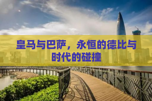 皇马与巴萨，永恒的德比与时代的碰撞
