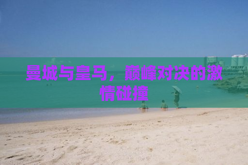 曼城与皇马，巅峰对决的激情碰撞
