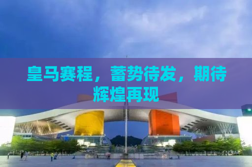 皇马赛程，蓄势待发，期待辉煌再现
