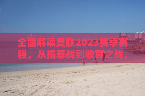全面解读曼联2023赛季赛程，从揭幕战到收官之战，红魔的荣耀与挑战