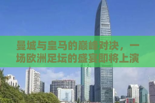 曼城与皇马的巅峰对决，一场欧洲足坛的盛宴即将上演