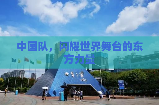 中国队，闪耀世界舞台的东方力量