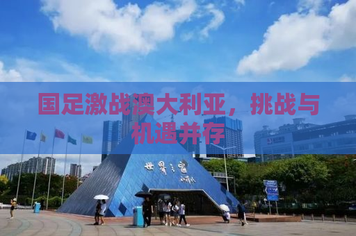 国足激战澳大利亚，挑战与机遇并存