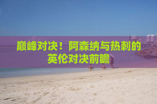 巅峰对决！阿森纳与热刺的英伦对决前瞻