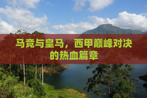 马竞与皇马，西甲巅峰对决的热血篇章
