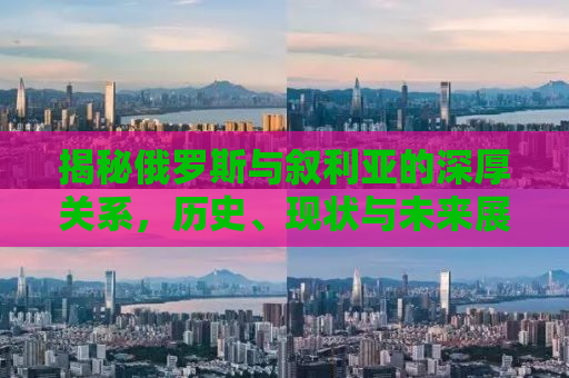 揭秘俄罗斯与叙利亚的深厚关系，历史、现状与未来展望