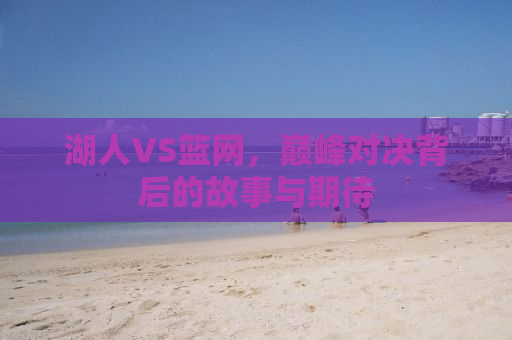 湖人VS篮网，巅峰对决背后的故事与期待