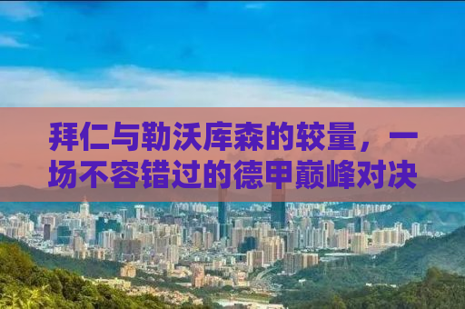 拜仁与勒沃库森的较量，一场不容错过的德甲巅峰对决